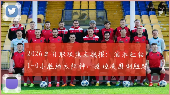 2026年日职联焦点战报:浦和红钻1-0小胜柏太阳神,渡边凌磨制胜球全解析
