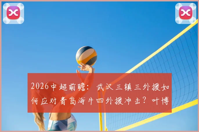 2026中超前瞻：武汉三镇三外援如何应对青岛海牛四外援冲击？叶博亚位置成关键