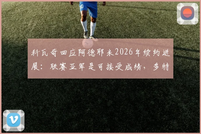 科瓦奇回应阿德耶米2026年续约进展：联赛亚军是可接受成绩，多特蒙德未来计划解析