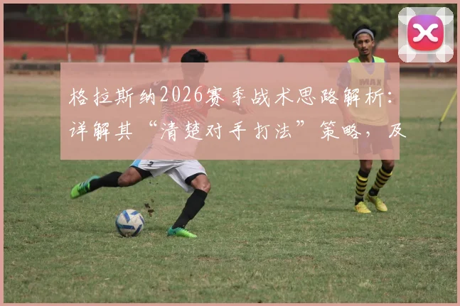 格拉斯纳2026赛季战术思路解析：详解其“清楚对手打法”策略，及对首回合满意结果的深层原因