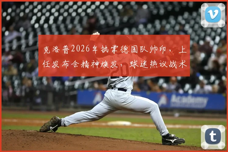 克洛普2026年执掌德国队帅印,上任发布会精神焕发,球迷热议战术与前景