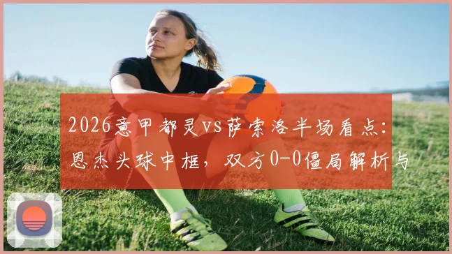 2026意甲都灵vs萨索洛半场看点:恩杰头球中框,双方0-0僵局解析与全场回放链接