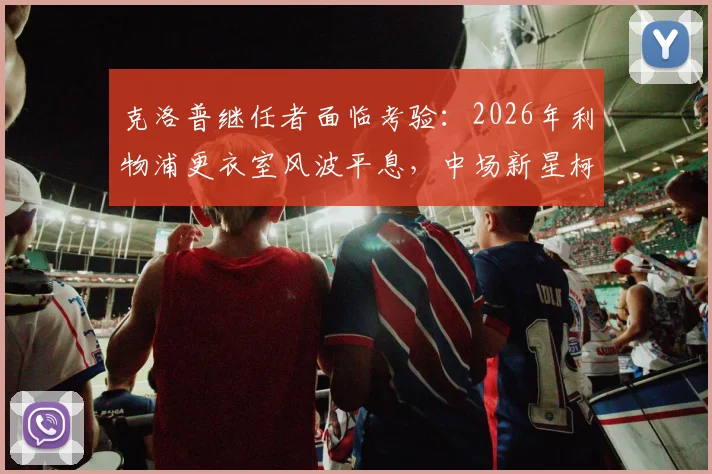 克洛普继任者面临考验：2026年利物浦更衣室风波平息，中场新星柯蒂斯·琼斯离队在即