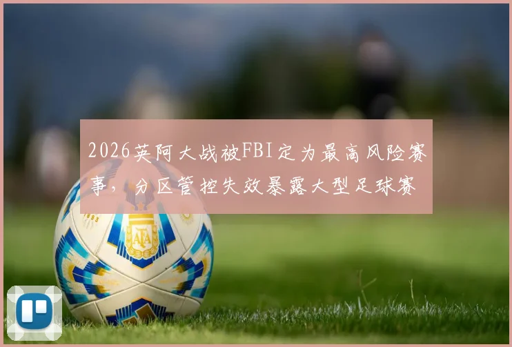 2026英阿大战被FBI定为最高风险赛事,分区管控失效暴露大型足球赛安保核心难题