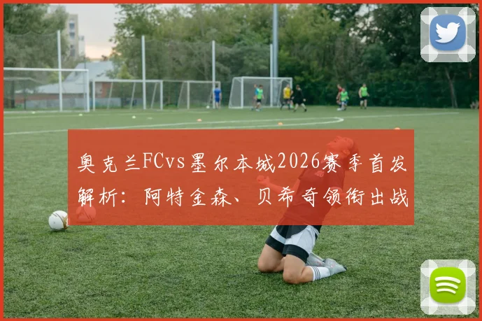 奥克兰FCvs墨尔本城2026赛季首发解析：阿特金森、贝希奇领衔出战，附比赛结果与回放观看指南