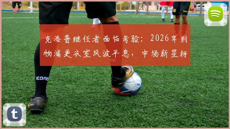 克洛普继任者面临考验：2026年利物浦更衣室风波平息，中场新星柯蒂斯·琼斯离队在即
