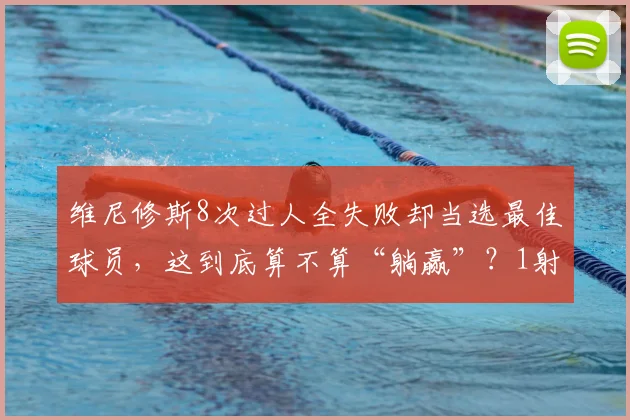 维尼修斯8次过人全失败却当选最佳球员，这到底算不算“躺赢”？1射门1进球背后的战术博弈分析
