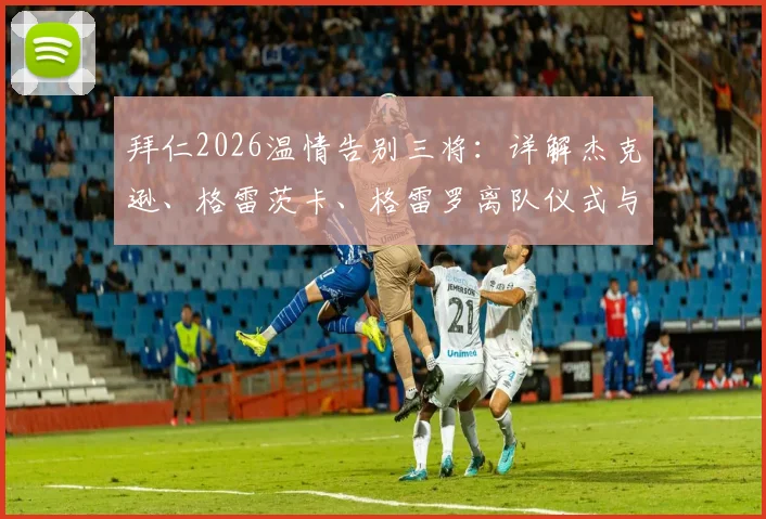 拜仁2026温情告别三将：详解杰克逊、格雷茨卡、格雷罗离队仪式与感言，回顾拜仁生涯数据
