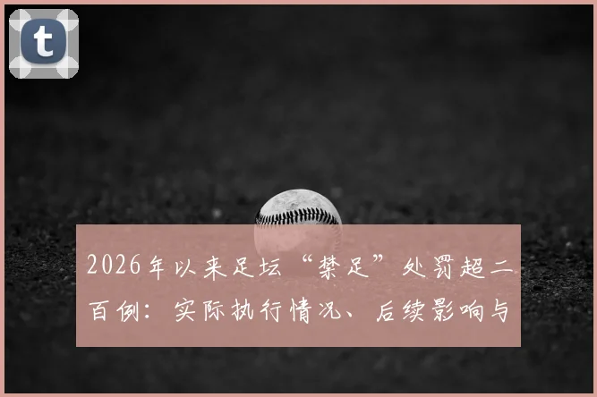 2026年以来足坛“禁足”处罚超二百例:实际执行情况、后续影响与公众疑问全解析