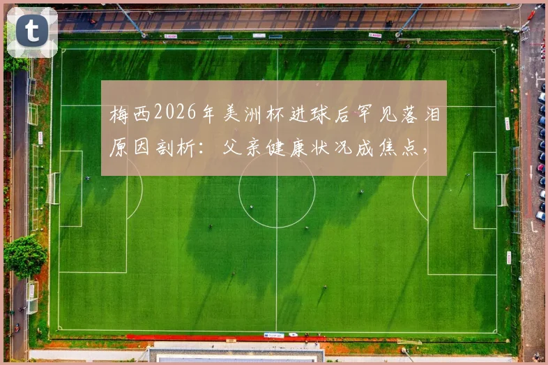 梅西2026年美洲杯进球后罕见落泪原因剖析：父亲健康状况成焦点，内心挣扎如何影响球王状态？