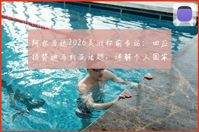 阿尔马达2026美洲杯前专访：回应顶替迪马利亚话题，详解个人国家队定位与专注本分工作