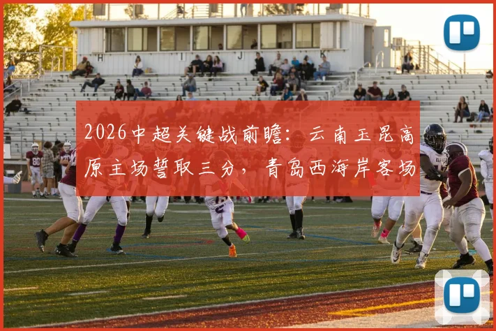 2026中超关键战前瞻:云南玉昆高原主场誓取三分,青岛西海岸客场挑战欲夺连胜
