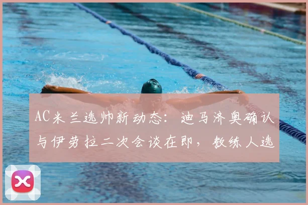 AC米兰选帅新动态：迪马济奥确认与伊劳拉二次会谈在即，教练人选分析及最新进展汇总