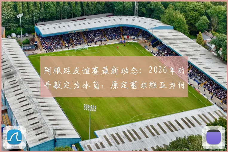 阿根廷友谊赛最新动态：2026年对手敲定为冰岛，原定塞尔维亚为何被替换？附赛程时间预测