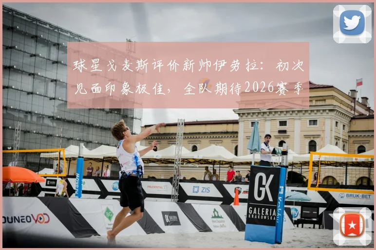 球星戈麦斯评价新帅伊劳拉:初次见面印象极佳,全队期待2026赛季共创佳绩