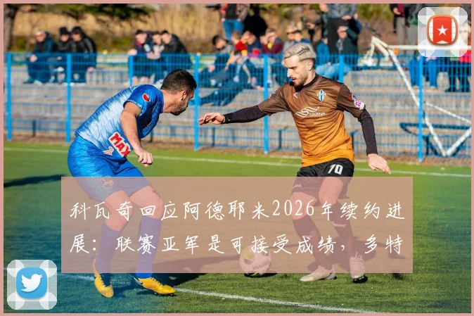 科瓦奇回应阿德耶米2026年续约进展:联赛亚军是可接受成绩,多特蒙德未来计划解析