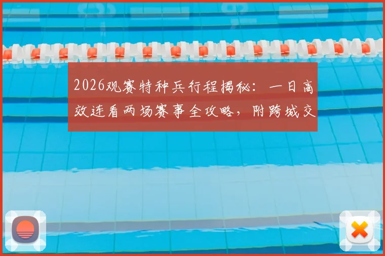 2026观赛特种兵行程揭秘:一日高效连看两场赛事全攻略,附跨城交通与时间管理指南