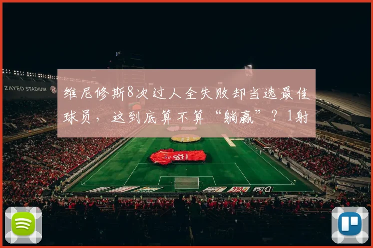 维尼修斯8次过人全失败却当选最佳球员,这到底算不算“躺赢”?1射门1进球背后的战术博弈分析