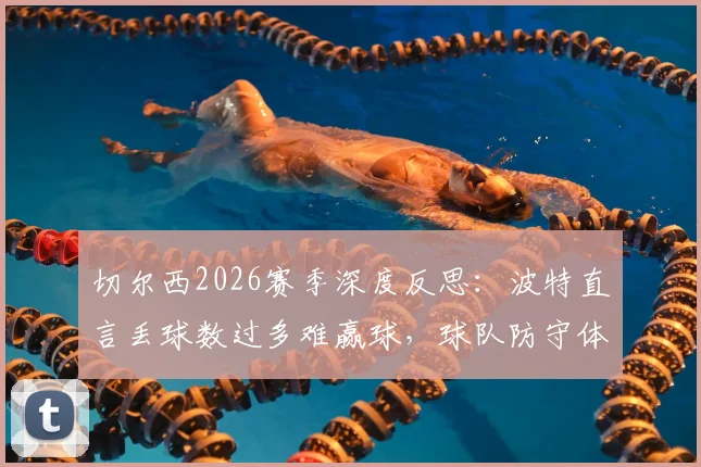 切尔西2026赛季深度反思:波特直言丢球数过多难赢球,球队防守体系问题何在?