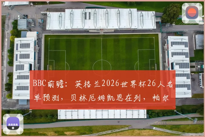 BBC前瞻:英格兰2026世界杯26人名单预测,贝林厄姆凯恩在列,帕尔默福登落选引争议