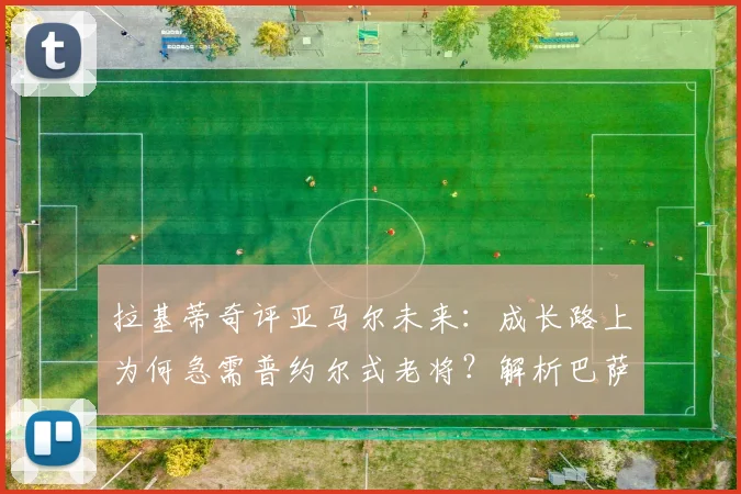 拉基蒂奇评亚马尔未来：成长路上为何急需普约尔式老将？解析巴萨新星的领袖之路