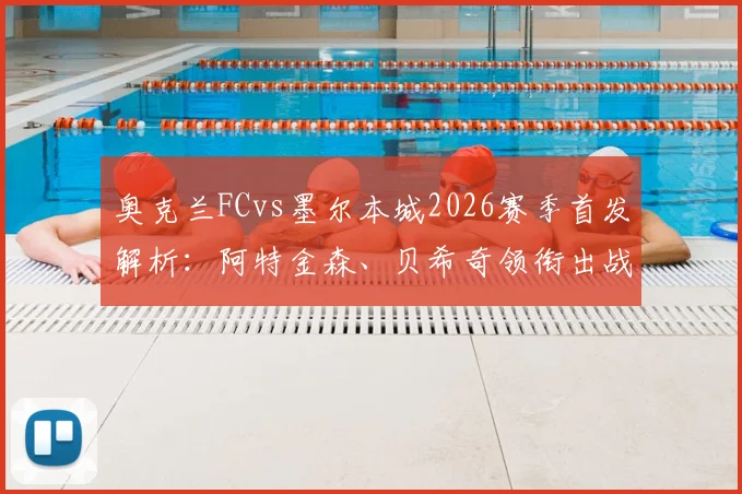 奥克兰FCvs墨尔本城2026赛季首发解析：阿特金森、贝希奇领衔出战，附比赛结果与回放观看指南