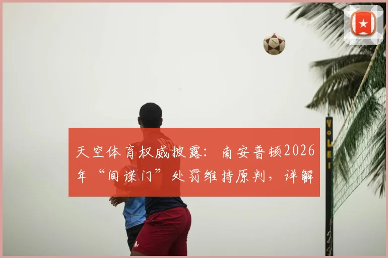 天空体育权威披露：南安普顿2026年“间谍门”处罚维持原判，详解事件始末与行业影响