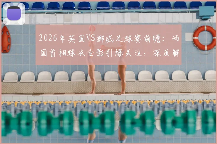 2026年英国VS挪威足球赛前瞻:两国首相球衣合影引爆关注,深度解析“足球外交”背后的赛事看点与历史渊源