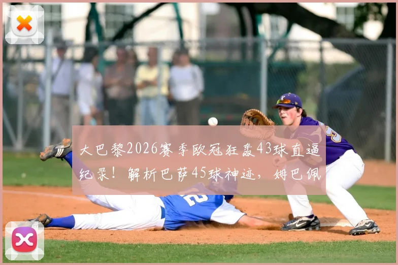 大巴黎2026赛季欧冠狂轰43球直逼纪录!解析巴萨45球神迹,姆巴佩领衔火力能否刷新历史?附欧冠单赛季进球榜盘点