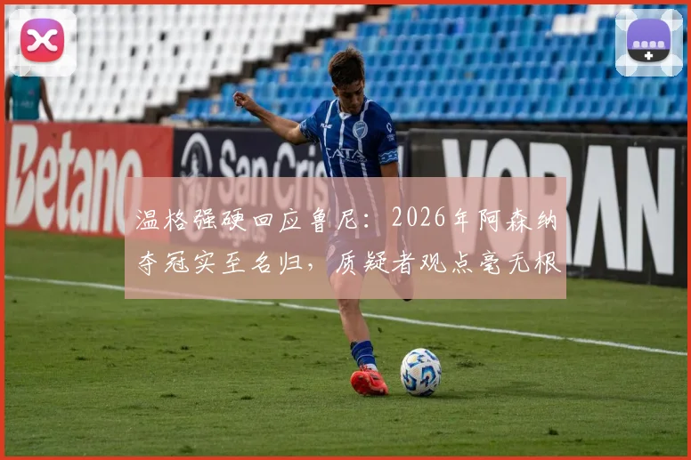温格强硬回应鲁尼:2026年阿森纳夺冠实至名归,质疑者观点毫无根据
