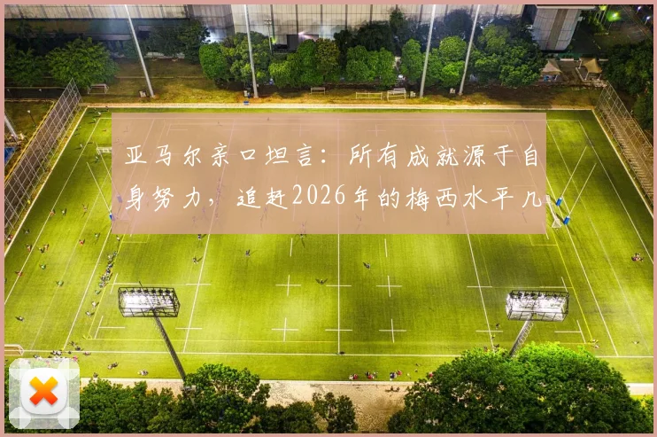 亚马尔亲口坦言:所有成就源于自身努力,追赶2026年的梅西水平几乎不可能