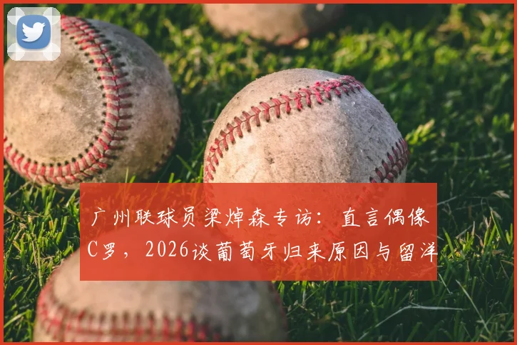 广州联球员梁焯森专访:直言偶像C罗,2026谈葡萄牙归来原因与留洋心得