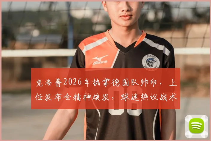 克洛普2026年执掌德国队帅印，上任发布会精神焕发，球迷热议战术与前景
