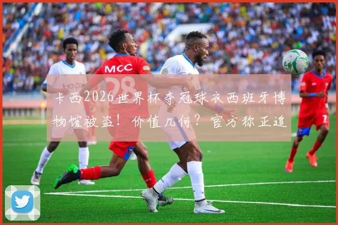 卡西2026世界杯夺冠球衣西班牙博物馆被盗！价值几何？官方称正追查，盘点冠军战袍失窃细节