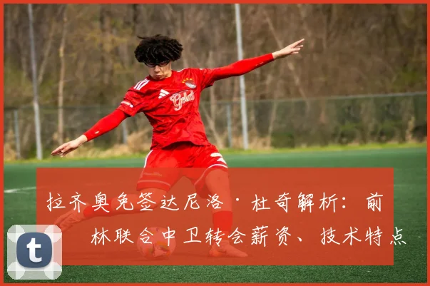 拉齐奥免签达尼洛·杜奇解析:前柏林联合中卫转会薪资、技术特点及新赛季主力位置前景评估