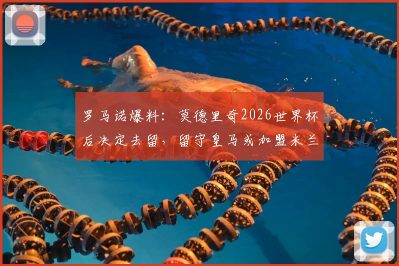 罗马诺爆料：莫德里奇2026世界杯后决定去留，留守皇马或加盟米兰均有可能