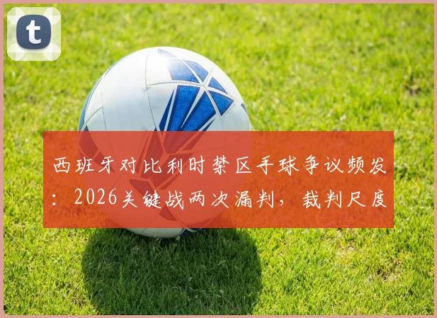 西班牙对比利时禁区手球争议频发:2026关键战两次漏判,裁判尺度引热议