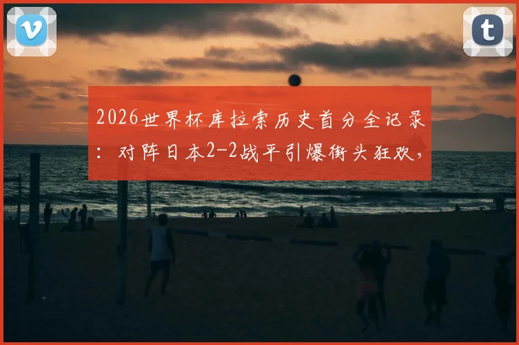 2026世界杯库拉索历史首分全记录:对阵日本2-2战平引爆街头狂欢,深度解析库拉索足球崛起之路