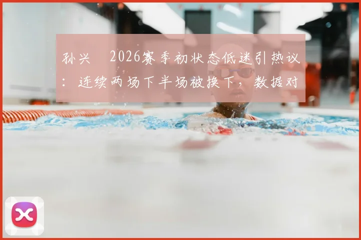 孙兴慜2026赛季初状态低迷引热议：连续两场下半场被换下，数据对比凸显困境