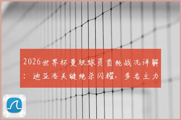 2026世界杯曼联球员首轮战况详解：迪亚洛关键绝杀闪耀，多名主力替补待命引发热议