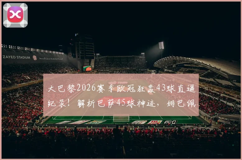 大巴黎2026赛季欧冠狂轰43球直逼纪录！解析巴萨45球神迹，姆巴佩领衔火力能否刷新历史？附欧冠单赛季进球榜盘点
