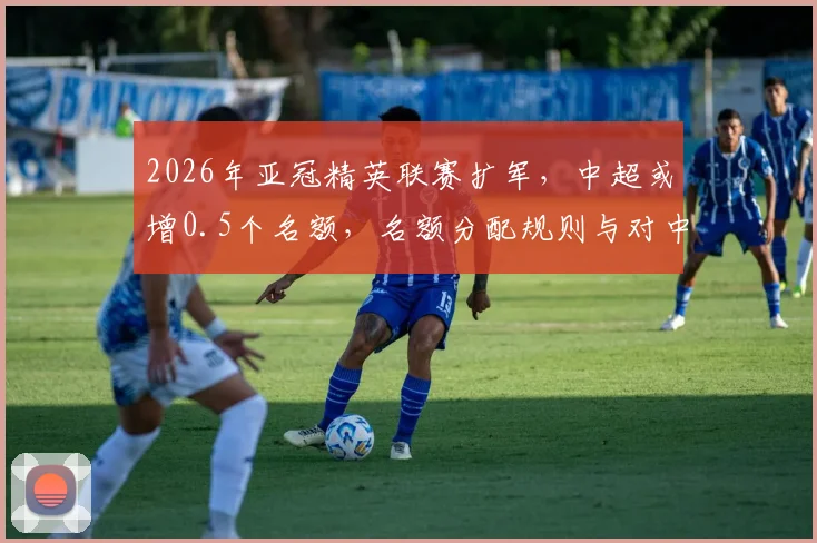 2026年亚冠精英联赛扩军，中超或增0.5个名额，名额分配规则与对中超球队的具体影响解读