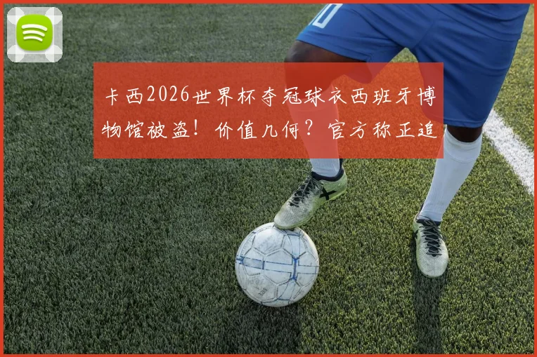 卡西2026世界杯夺冠球衣西班牙博物馆被盗！价值几何？官方称正追查，盘点冠军战袍失窃细节