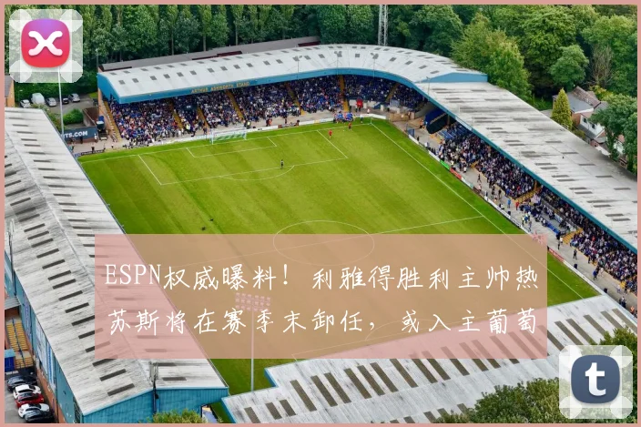 ESPN权威曝料!利雅得胜利主帅热苏斯将在赛季末卸任,或入主葡萄牙国家队执教至2026年
