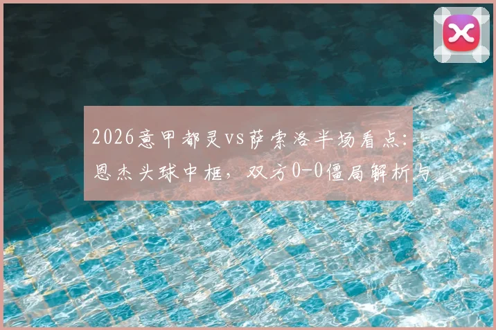 2026意甲都灵vs萨索洛半场看点：恩杰头球中框，双方0-0僵局解析与全场回放链接