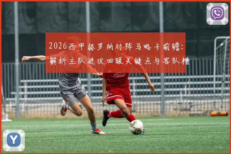 2026西甲赫罗纳对阵马略卡前瞻:解析主队进攻回暖关键点与客队糟糕客场战绩原因,附历史交锋与比分预测