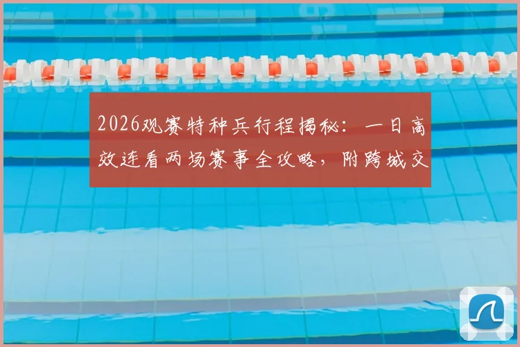 2026观赛特种兵行程揭秘：一日高效连看两场赛事全攻略，附跨城交通与时间管理指南