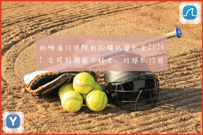 利物浦门将阿利松确认留队至2026!合同到期前不转会,对球队门将位置及未来引援计划有何影响?