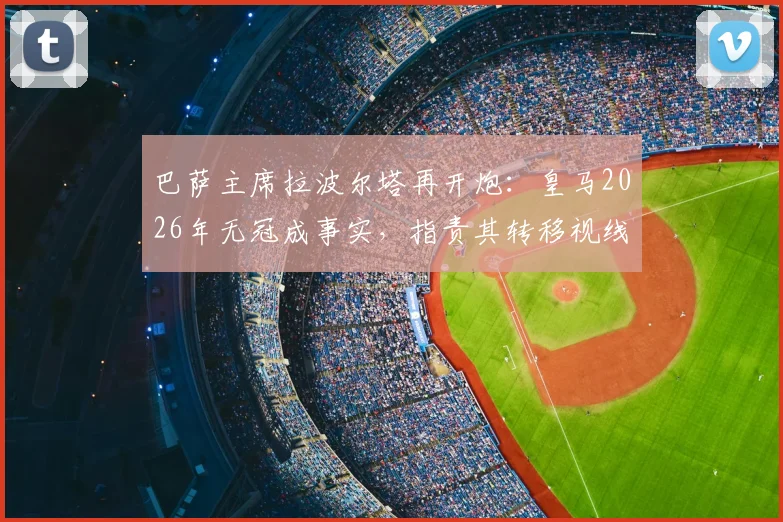 巴萨主席拉波尔塔再开炮：皇马2026年无冠成事实，指责其转移视线掩盖自身问题