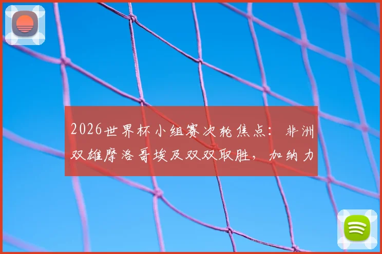 2026世界杯小组赛次轮焦点：非洲双雄摩洛哥埃及双双取胜，加纳力拼三狮军团抢下关键一分